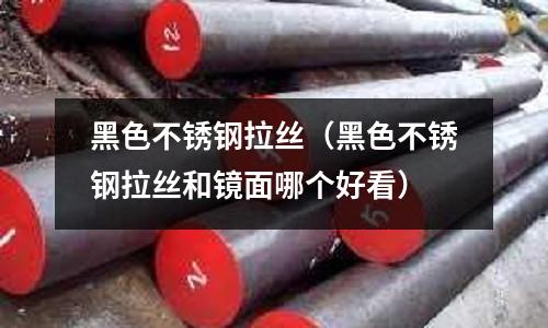 黑色不銹鋼拉絲(黑色不銹鋼拉絲和鏡面哪個好看)