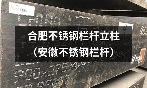合肥不銹鋼欄桿立柱(安徽不銹鋼欄桿)