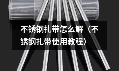 不銹鋼扎帶怎么解（不銹鋼扎帶使用教程）