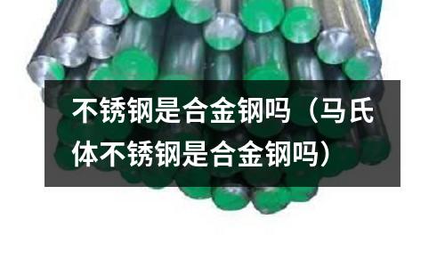 不銹鋼是合金鋼嗎（馬氏體不銹鋼是合金鋼嗎）