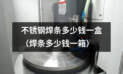 不銹鋼焊條多少錢一盒(焊條多少錢一箱)