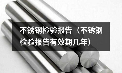 不銹鋼檢驗報告(不銹鋼檢驗報告有效期幾年)