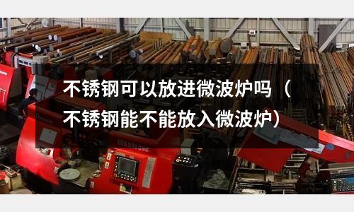 不銹鋼可以放進(jìn)微波爐嗎（不銹鋼能不能放入微波爐）