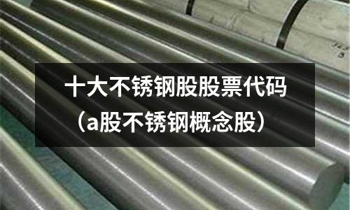 十大不銹鋼股股票代碼(a股不銹鋼概念股)