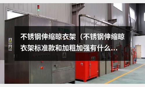 不銹鋼伸縮晾衣架(不銹鋼伸縮晾衣架標準款和加粗加強有什么區別)