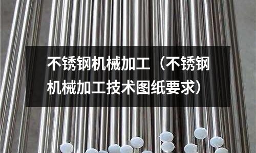 不銹鋼機(jī)械加工（不銹鋼機(jī)械加工技術(shù)圖紙要求）