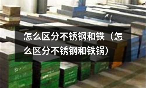 怎么區(qū)分不銹鋼和鐵（怎么區(qū)分不銹鋼和鐵鍋）