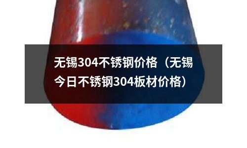 無錫304不銹鋼價格(無錫今日不銹鋼304板材價格)