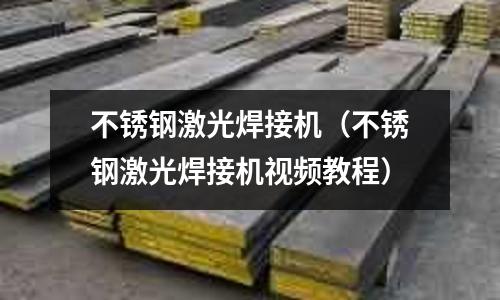 不銹鋼激光焊接機（不銹鋼激光焊接機視頻教程）