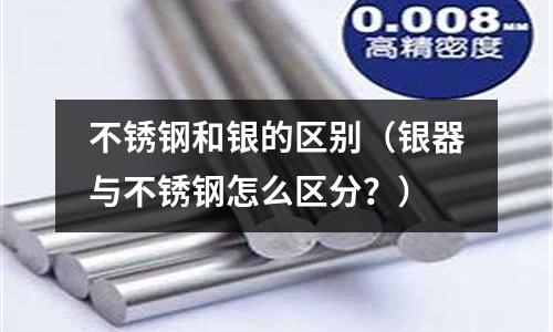 不銹鋼和銀的區(qū)別(銀器與不銹鋼怎么區(qū)分?)