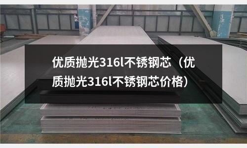 優質拋光316l不銹鋼芯(優質拋光316l不銹鋼芯價格)