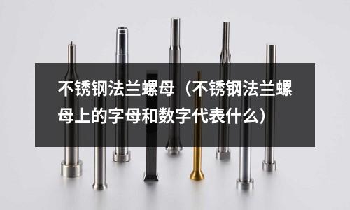 不銹鋼法蘭螺母(不銹鋼法蘭螺母上的字母和數字代表什么)