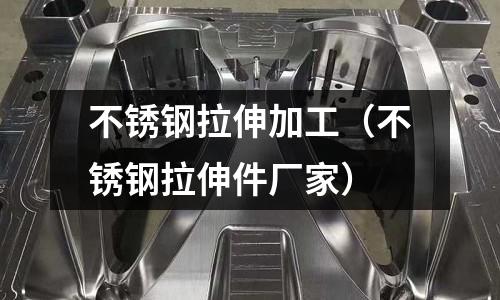 不銹鋼拉伸加工(不銹鋼拉伸件廠家)