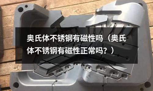 奧氏體不銹鋼有磁性嗎(奧氏體不銹鋼有磁性正常嗎?)