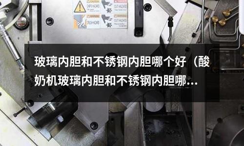 玻璃內膽和不銹鋼內膽哪個好(酸奶機玻璃內膽和不銹鋼內膽哪個好)