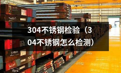 304不銹鋼檢驗(304不銹鋼怎么檢測)