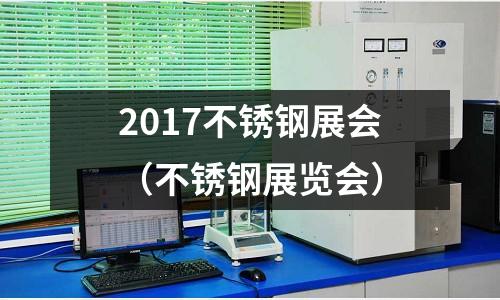 2017不銹鋼展會(不銹鋼展覽會)