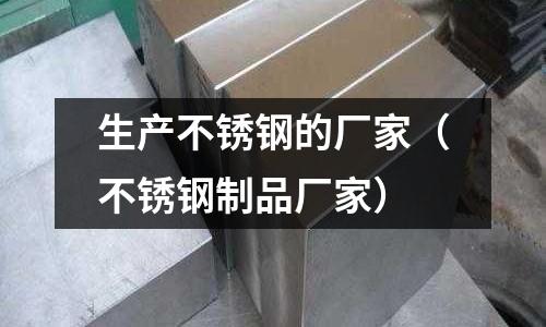 生產不銹鋼的廠家(不銹鋼制品廠家)