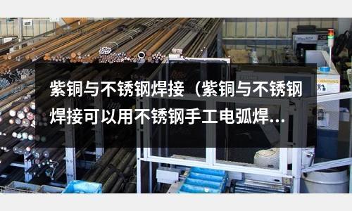 紫銅與不銹鋼焊接(紫銅與不銹鋼焊接可以用不銹鋼手工電弧焊嗎?)