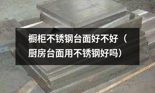 櫥柜不銹鋼臺面好不好(廚房臺面用不銹鋼好嗎)