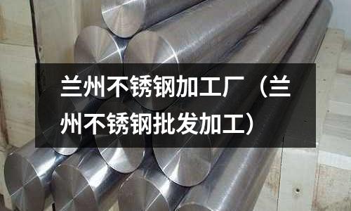 蘭州不銹鋼加工廠（蘭州不銹鋼批發(fā)加工）