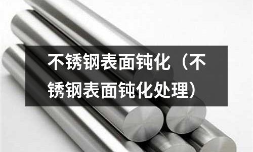 不銹鋼表面鈍化（不銹鋼表面鈍化處理）
