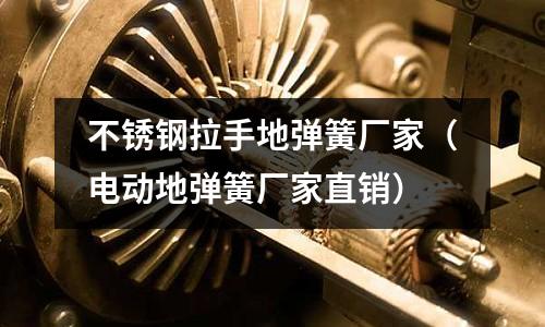 不銹鋼拉手地彈簧廠家(電動地彈簧廠家直銷)