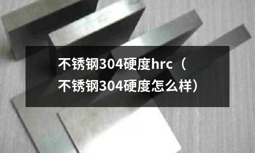 不銹鋼304硬度hrc(不銹鋼304硬度怎么樣)