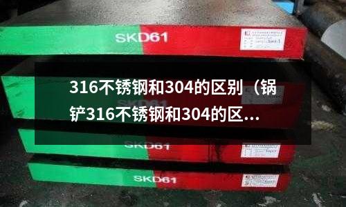 316不銹鋼和304的區別（鍋鏟316不銹鋼和304的區別）