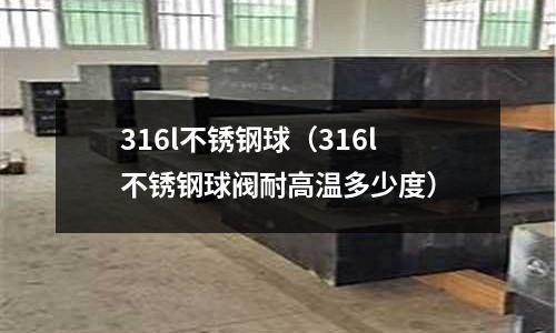 316l不銹鋼球(316l不銹鋼球閥耐高溫多少度)