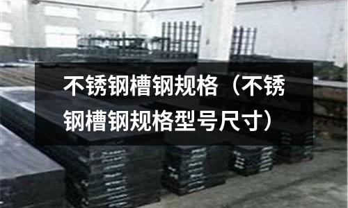 不銹鋼槽鋼規格(不銹鋼槽鋼規格型號尺寸)