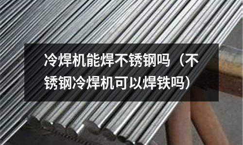 冷焊機(jī)能焊不銹鋼嗎（不銹鋼冷焊機(jī)可以焊鐵嗎）