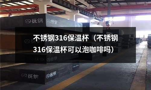 不銹鋼316保溫杯(不銹鋼316保溫杯可以泡咖啡嗎)