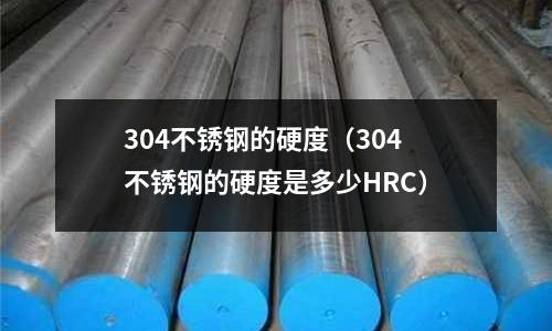 304不銹鋼的硬度(304不銹鋼的硬度是多少HRC)