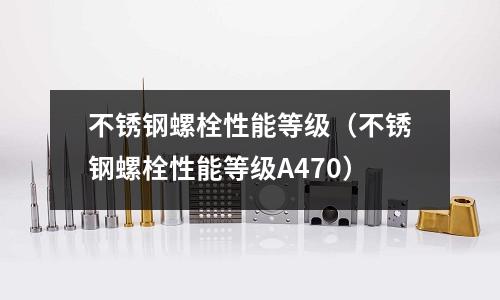 不銹鋼螺栓性能等級(不銹鋼螺栓性能等級A470)