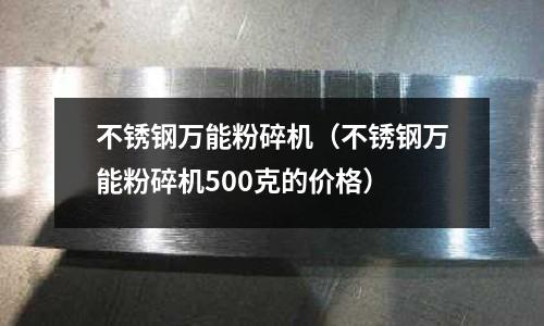 不銹鋼萬能粉碎機(不銹鋼萬能粉碎機500克的價格)