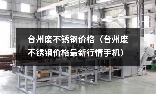 臺(tái)州廢不銹鋼價(jià)格(臺(tái)州廢不銹鋼價(jià)格最新行情手機(jī))