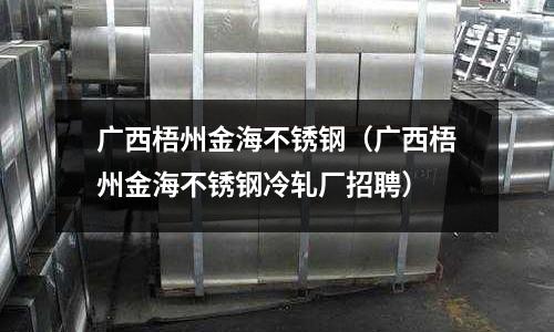 廣西梧州金海不銹鋼（廣西梧州金海不銹鋼冷軋廠招聘）