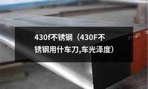 430f不銹鋼(430F不銹鋼用什車刀,車光澤度)