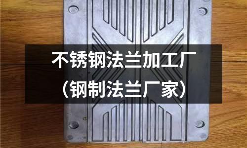不銹鋼法蘭加工廠（鋼制法蘭廠家）