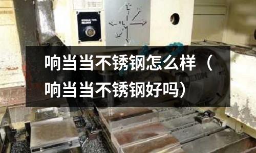 響當當不銹鋼怎么樣(響當當不銹鋼好嗎)