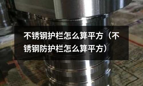 不銹鋼護(hù)欄怎么算平方(不銹鋼防護(hù)欄怎么算平方)