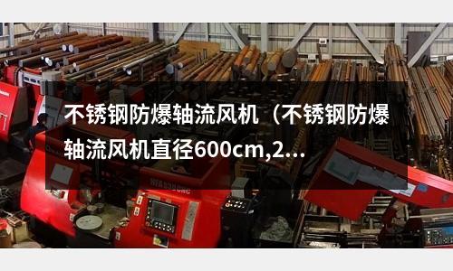 不銹鋼防爆軸流風機(不銹鋼防爆軸流風機直徑600cm,22KW價格多少?)