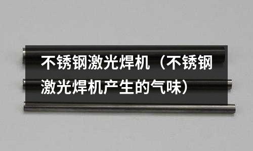 不銹鋼激光焊機（不銹鋼激光焊機產生的氣味）