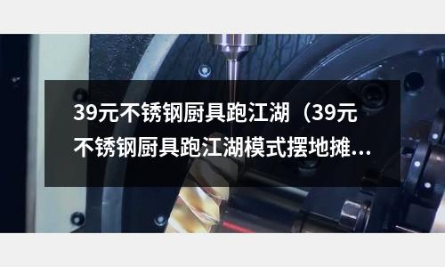 39元不銹鋼廚具跑江湖（39元不銹鋼廚具跑江湖模式擺地攤圖片）