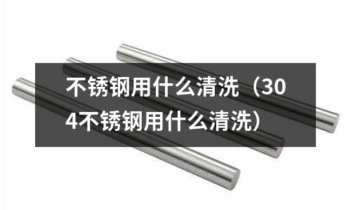 不銹鋼用什么清洗（304不銹鋼用什么清洗）