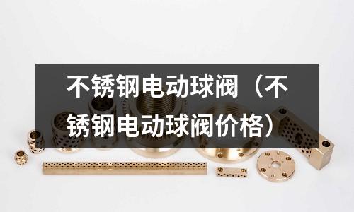 不銹鋼電動球閥(不銹鋼電動球閥價格)