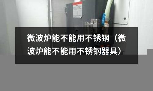 微波爐能不能用不銹鋼（微波爐能不能用不銹鋼器具）