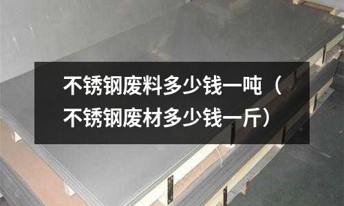 不銹鋼廢料多少錢一噸（不銹鋼廢材多少錢一斤）