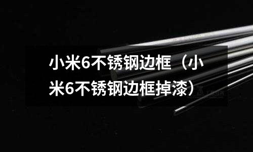 小米6不銹鋼邊框(小米6不銹鋼邊框掉漆)